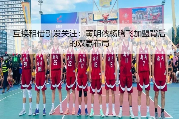 互换租借引发关注：黄明依杨腾飞加盟背后的双赢布局