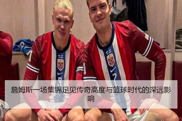 詹姆斯一场集锦足见传奇高度与篮球时代的深远影响