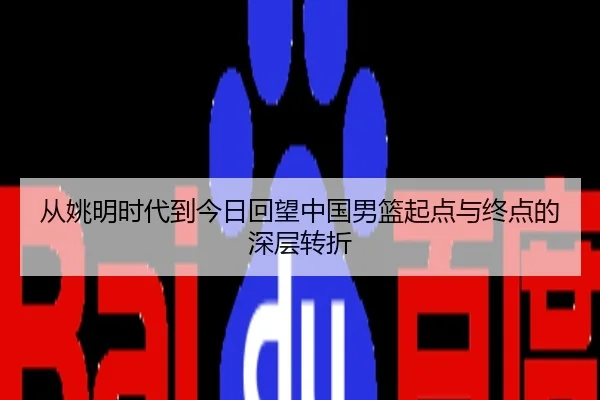 从姚明时代到今日回望中国男篮起点与终点的深层转折